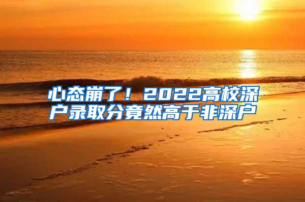 心態(tài)崩了！2022高校深戶錄取分竟然高于非深戶