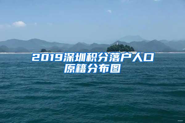 2019深圳積分落戶人口原籍分布圖