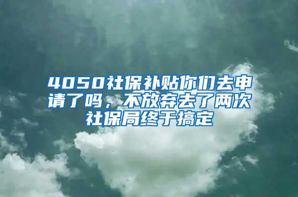 4050社保補(bǔ)貼你們?nèi)ド暾?qǐng)了嗎，不放棄去了兩次社保局終于搞定