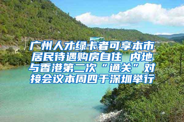 廣州人才綠卡者可享本市居民待遇購(gòu)房自住 內(nèi)地與香港第二次“通關(guān)”對(duì)接會(huì)議本周四于深圳舉行