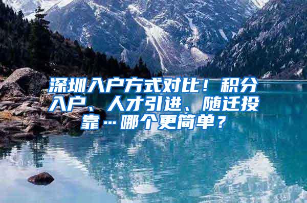 深圳入戶方式對(duì)比！積分入戶、人才引進(jìn)、隨遷投靠…哪個(gè)更簡單？