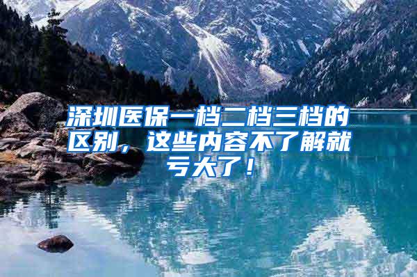 深圳醫(yī)保一檔二檔三檔的區(qū)別，這些內(nèi)容不了解就虧大了！