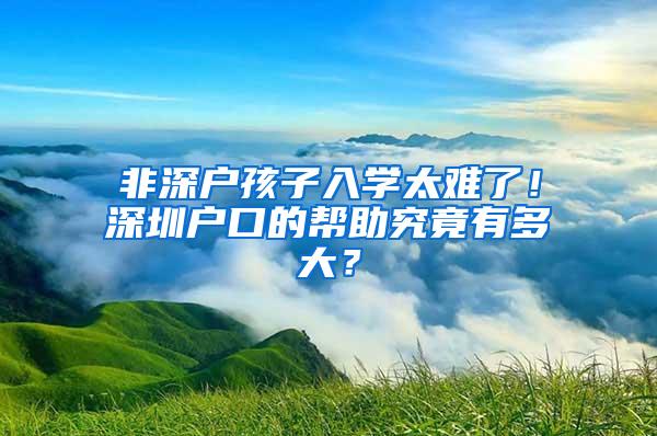 非深戶孩子入學(xué)太難了！深圳戶口的幫助究竟有多大？