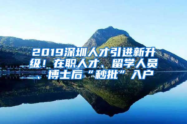 2019深圳人才引進新升級！在職人才、留學人員、博士后“秒批”入戶