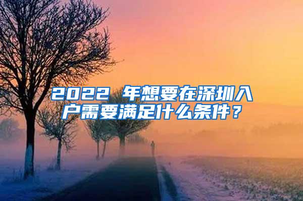 2022 年想要在深圳入戶需要滿足什么條件？