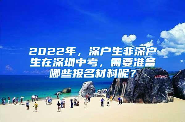 2022年，深戶生非深戶生在深圳中考，需要準(zhǔn)備哪些報名材料呢？