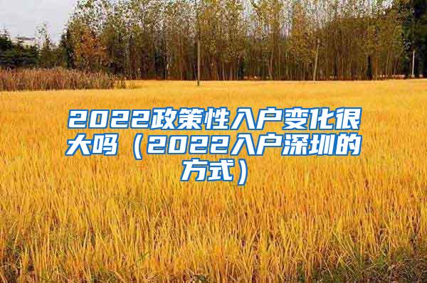 2022政策性入戶變化很大嗎（2022入戶深圳的方式）