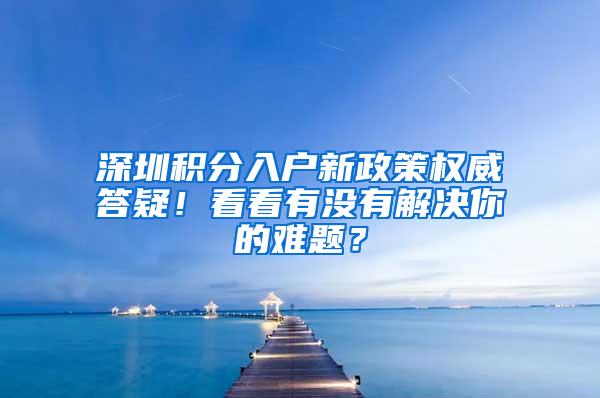 深圳積分入戶新政策權威答疑！看看有沒有解決你的難題？