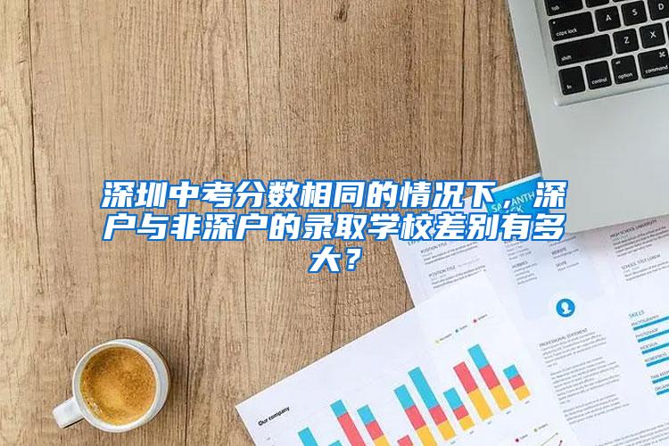 深圳中考分?jǐn)?shù)相同的情況下，深戶與非深戶的錄取學(xué)校差別有多大？