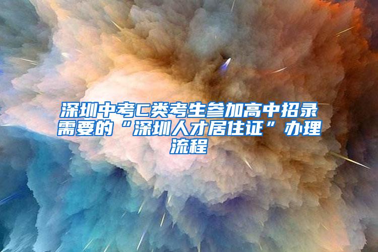 深圳中考C類考生參加高中招錄需要的“深圳人才居住證”辦理流程