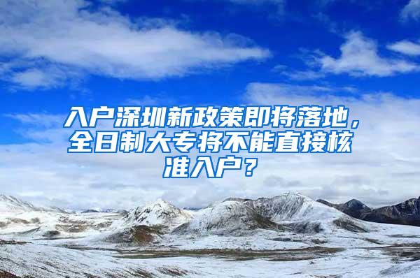 入戶深圳新政策即將落地，全日制大專將不能直接核準(zhǔn)入戶？