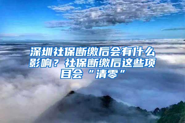 深圳社保斷繳后會(huì)有什么影響？社保斷繳后這些項(xiàng)目會(huì)“清零”