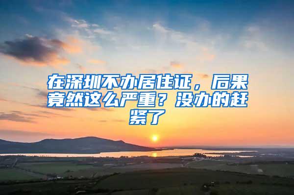 在深圳不辦居住證，后果竟然這么嚴(yán)重？沒(méi)辦的趕緊了