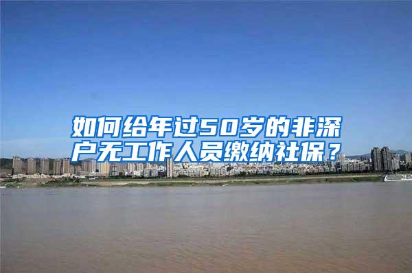 如何給年過50歲的非深戶無工作人員繳納社保？