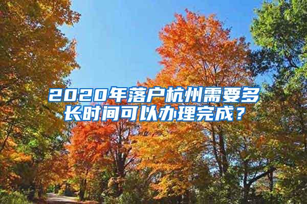 2020年落戶杭州需要多長時間可以辦理完成？