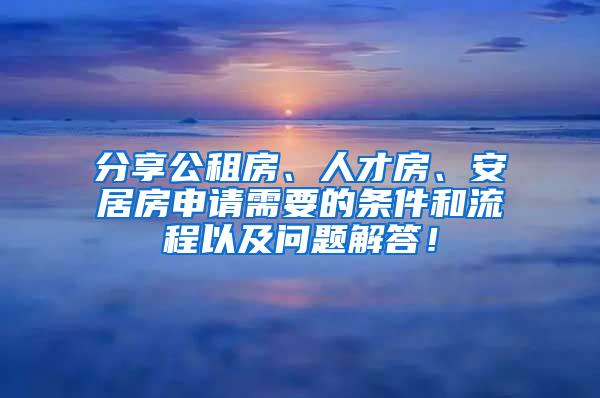 分享公租房、人才房、安居房申請需要的條件和流程以及問題解答！