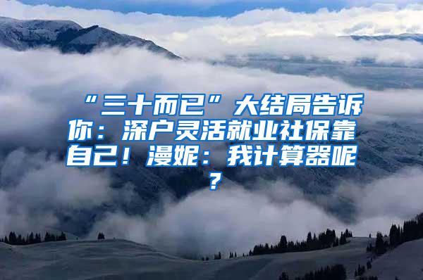 “三十而已”大結(jié)局告訴你：深戶靈活就業(yè)社保靠自己！漫妮：我計(jì)算器呢？