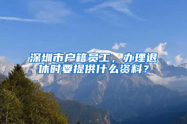 深圳市戶籍員工，辦理退休時(shí)要提供什么資料？