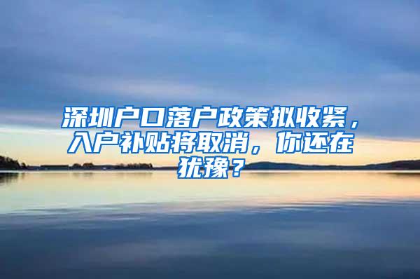 深圳戶口落戶政策擬收緊，入戶補(bǔ)貼將取消，你還在猶豫？