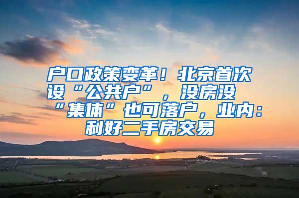 戶口政策變革！北京首次設(shè)“公共戶”，沒房沒“集體”也可落戶，業(yè)內(nèi)：利好二手房交易