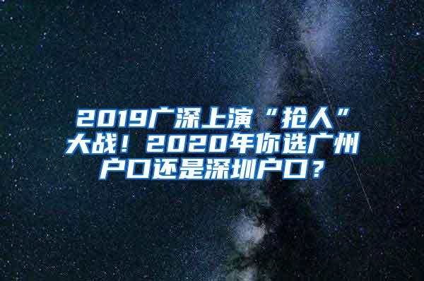 2019廣深上演“搶人”大戰(zhàn)！2020年你選廣州戶(hù)口還是深圳戶(hù)口？