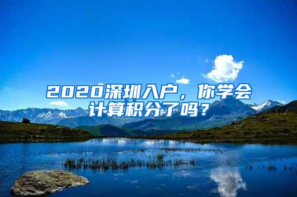 2020深圳入戶，你學(xué)會(huì)計(jì)算積分了嗎？