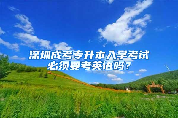 深圳成考專升本入學(xué)考試必須要考英語嗎？