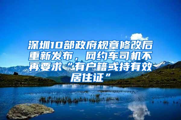 深圳10部政府規(guī)章修改后重新發(fā)布，網(wǎng)約車司機不再要求“有戶籍或持有效居住證”