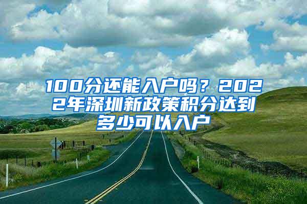 100分還能入戶嗎？2022年深圳新政策積分達(dá)到多少可以入戶