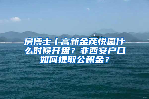 房博士丨高新金茂悅園什么時(shí)候開盤？非西安戶口如何提取公積金？