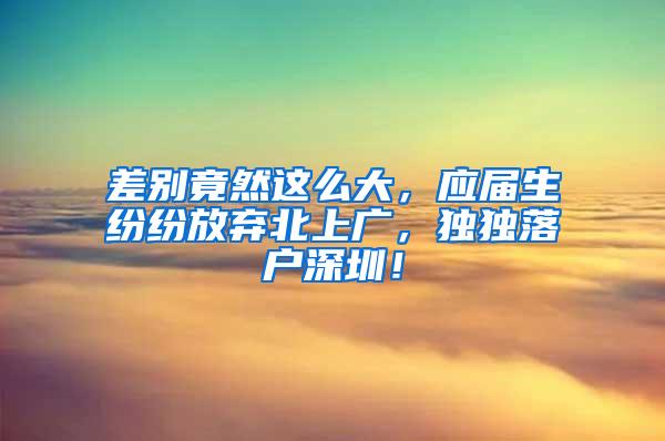 差別竟然這么大，應(yīng)屆生紛紛放棄北上廣，獨(dú)獨(dú)落戶深圳！