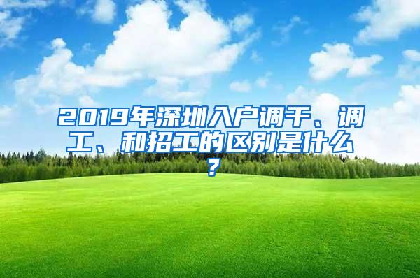 2019年深圳入戶調(diào)干、調(diào)工、和招工的區(qū)別是什么？