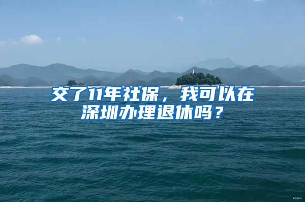 交了11年社保，我可以在深圳辦理退休嗎？