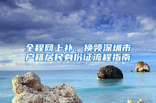 全程網(wǎng)上補、換領(lǐng)深圳市戶籍居民身份證流程指南