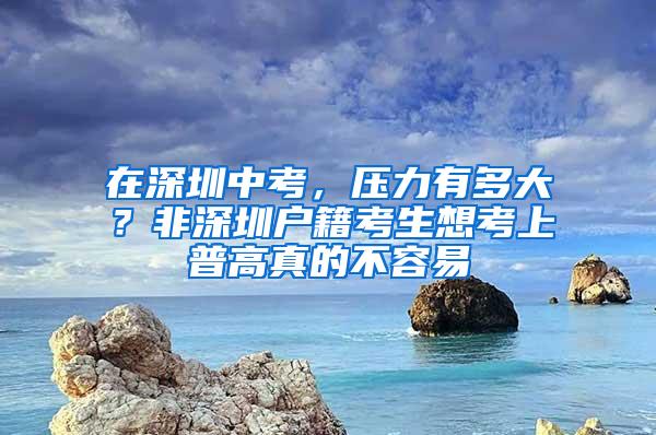 在深圳中考，壓力有多大？非深圳戶籍考生想考上普高真的不容易