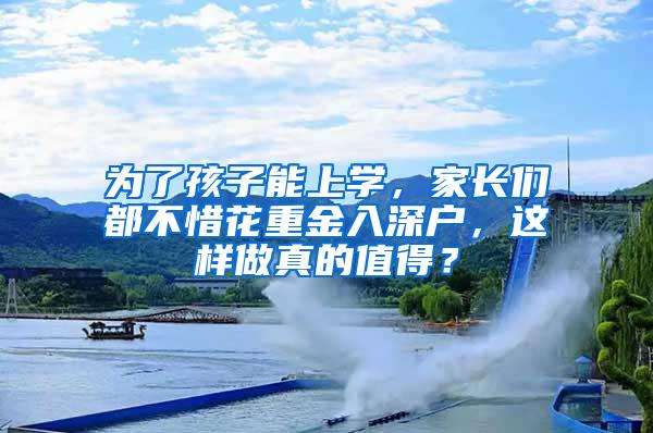 為了孩子能上學(xué)，家長(zhǎng)們都不惜花重金入深戶，這樣做真的值得？