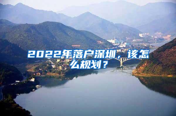 2022年落戶深圳，該怎么規(guī)劃？