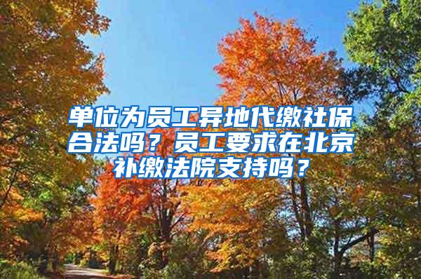 單位為員工異地代繳社保合法嗎？員工要求在北京補(bǔ)繳法院支持嗎？