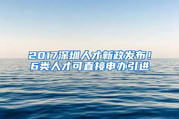 2017深圳人才新政發(fā)布！6類人才可直接申辦引進(jìn)