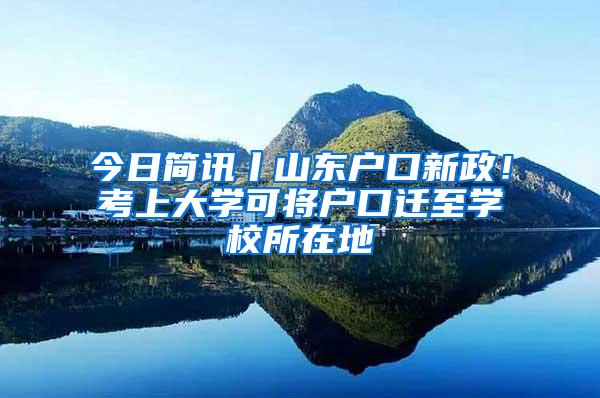 今日簡訊丨山東戶口新政！考上大學(xué)可將戶口遷至學(xué)校所在地