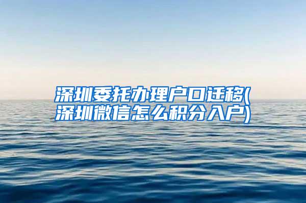 深圳委托辦理戶口遷移(深圳微信怎么積分入戶)