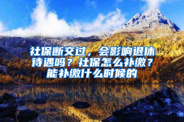 社保斷交過，會影響退休待遇嗎？社保怎么補繳？能補繳什么時候的