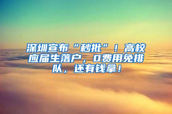 深圳宣布“秒批”！高校應屆生落戶，0費用免排隊，還有錢拿！