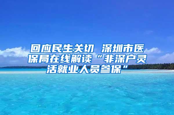 回應(yīng)民生關(guān)切 深圳市醫(yī)保局在線解讀“非深戶靈活就業(yè)人員參?！?/></p>
			 <p style=