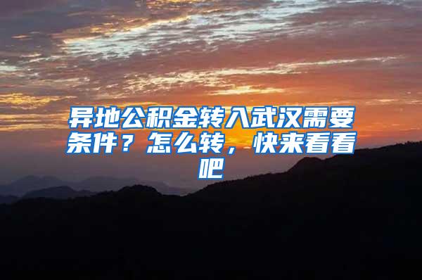 異地公積金轉(zhuǎn)入武漢需要條件？怎么轉(zhuǎn)，快來(lái)看看吧