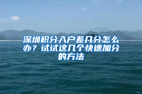 深圳積分入戶差幾分怎么辦？試試這幾個(gè)快速加分的方法