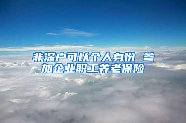 非深戶可以個(gè)人身份 參加企業(yè)職工養(yǎng)老保險(xiǎn)