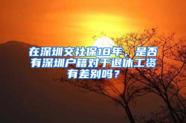 在深圳交社保18年，是否有深圳戶籍對(duì)于退休工資有差別嗎？