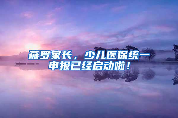 燕羅家長(zhǎng)，少兒醫(yī)保統(tǒng)一申報(bào)已經(jīng)啟動(dòng)啦！