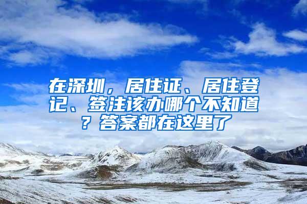 在深圳，居住證、居住登記、簽注該辦哪個不知道？答案都在這里了